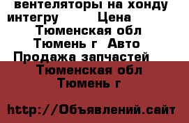 вентеляторы на хонду интегру DB 6 › Цена ­ 1 500 - Тюменская обл., Тюмень г. Авто » Продажа запчастей   . Тюменская обл.,Тюмень г.